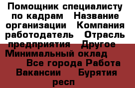 Помощник специалисту по кадрам › Название организации ­ Компания-работодатель › Отрасль предприятия ­ Другое › Минимальный оклад ­ 25 100 - Все города Работа » Вакансии   . Бурятия респ.